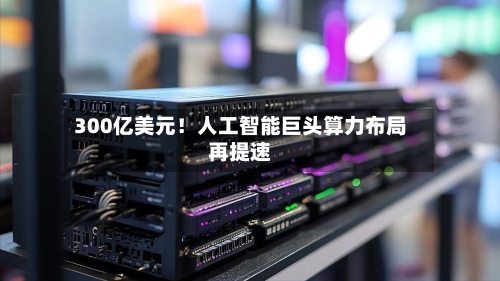 300亿美元！人工智能巨头算力布局再提速-第2张图片