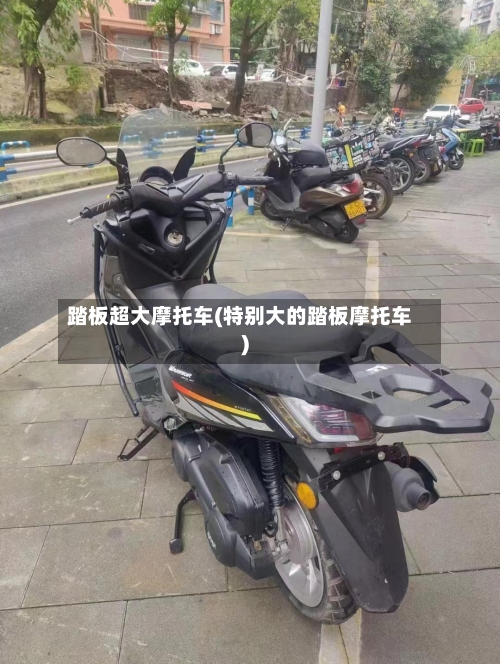 踏板超大摩托车(特别大的踏板摩托车)