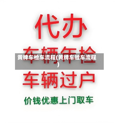 黄牌车检车流程(黄牌车验车流程)