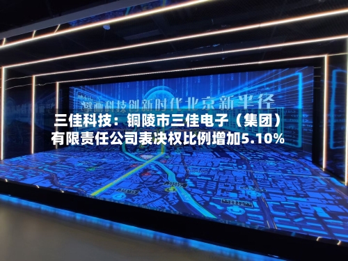三佳科技：铜陵市三佳电子（集团）有限责任公司表决权比例增加5.10%