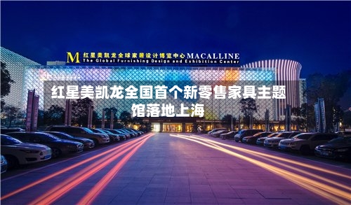红星美凯龙全国首个新零售家具主题馆落地上海