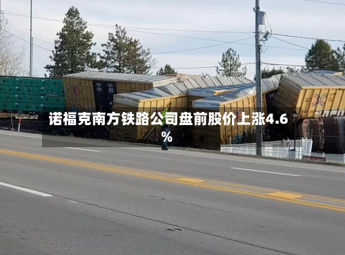 诺福克南方铁路公司盘前股价上涨4.6%-第1张图片