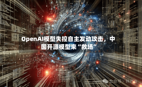 OpenAI模型失控自主发动攻击	，中国开源模型来“救场	”-第3张图片