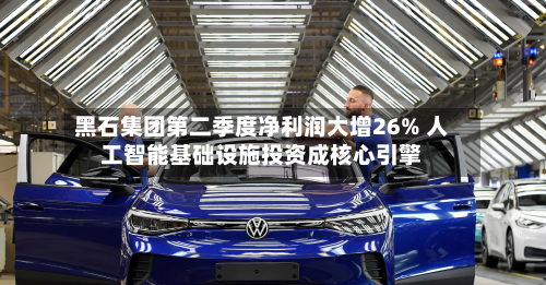 黑石集团第二季度净利润大增26% 人工智能基础设施投资成核心引擎-第2张图片