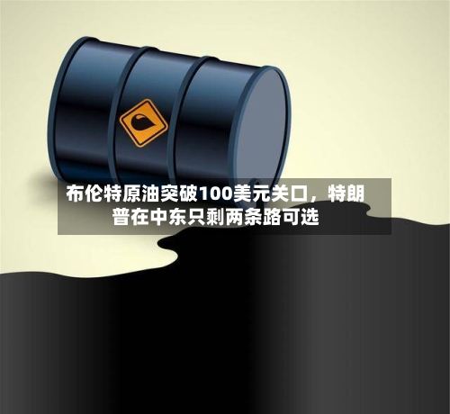 布伦特原油突破100美元关口	，特朗普在中东只剩两条路可选-第2张图片
