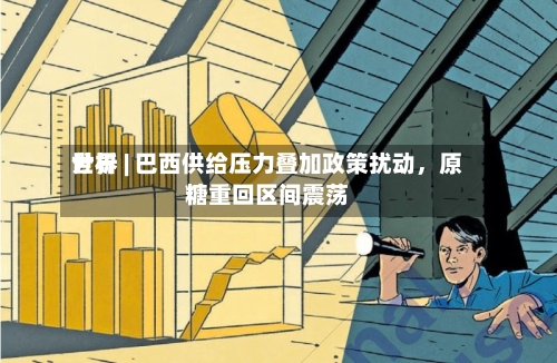 世界分析 | 巴西供给压力叠加政策扰动	，原糖重回区间震荡-第3张图片