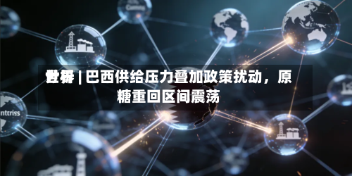 世界分析 | 巴西供给压力叠加政策扰动	，原糖重回区间震荡-第1张图片