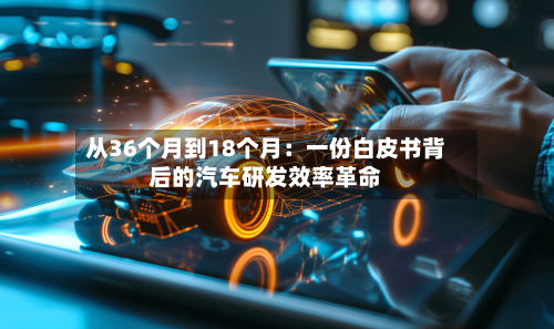 从36个月到18个月：一份白皮书背后的汽车研发效率革命-第1张图片