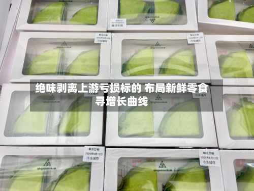 绝味剥离上游亏损标的 布局新鲜零食寻增长曲线-第2张图片