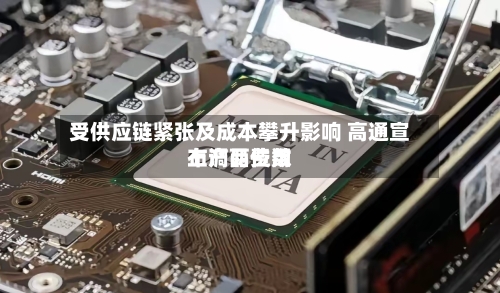 受供应链紧张及成本攀升影响 高通宣布产品费用
上调两位数-第3张图片
