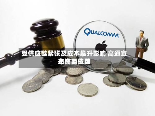 受供应链紧张及成本攀升影响 高通宣布产品费用上调两位数