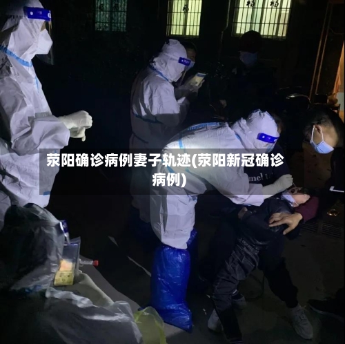 荥阳确诊病例妻子轨迹(荥阳新冠确诊病例)