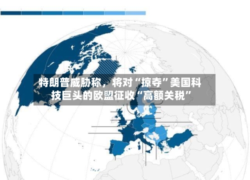 特朗普威胁称	，将对“掠夺	”美国科技巨头的欧盟征收“高额关税”-第2张图片