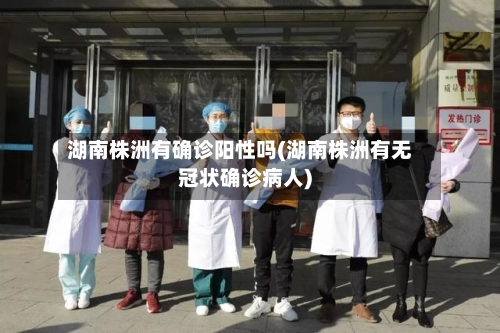 湖南株洲有确诊阳性吗(湖南株洲有无冠状确诊病人)