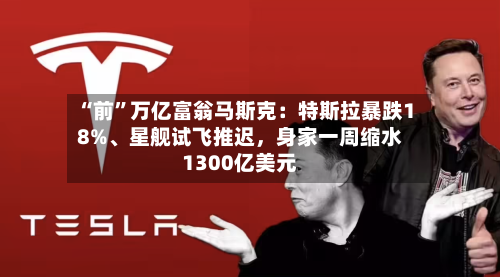 “前”万亿富翁马斯克：特斯拉暴跌18%、星舰试飞推迟	，身家一周缩水1300亿美元-第1张图片