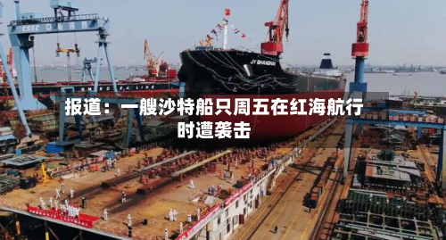 报道:一艘沙特船只周五在红海航行时遭袭击-第2张图片