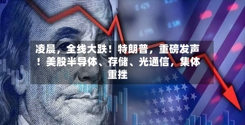 凌晨，全线大跌！特朗普，重磅发声！美股半导体、存储、光通信，集体重挫