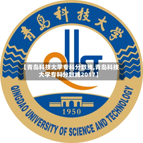 【青岛科技大学专科分数线,青岛科技大学专科分数线2017】