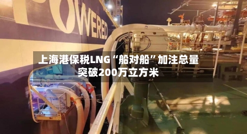 上海港保税LNG“船对船	”加注总量突破200万立方米-第2张图片