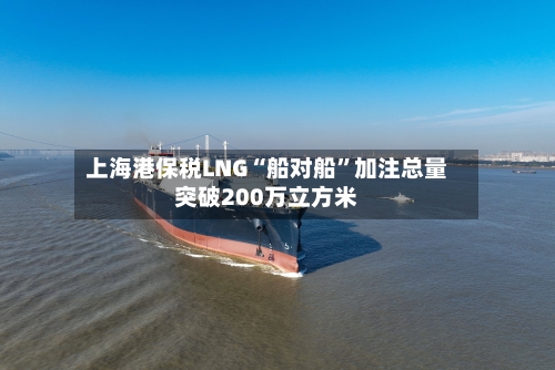 上海港保税LNG“船对船”加注总量突破200万立方米
