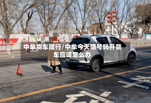 中牟货车限行/中牟今天限号吗开货车应该怎么办