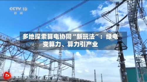 多地探索算电协同“新玩法”:绿电变算力、算力引产业