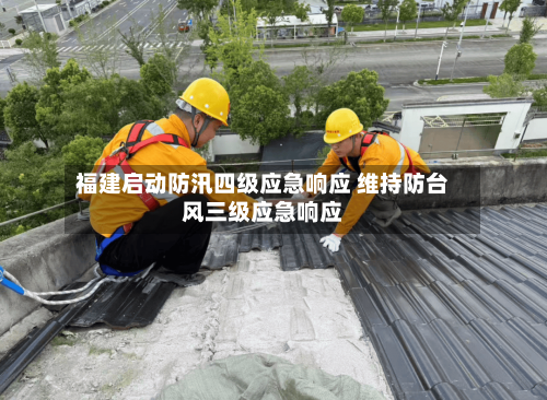 福建启动防汛四级应急响应 维持防台风三级应急响应-第2张图片