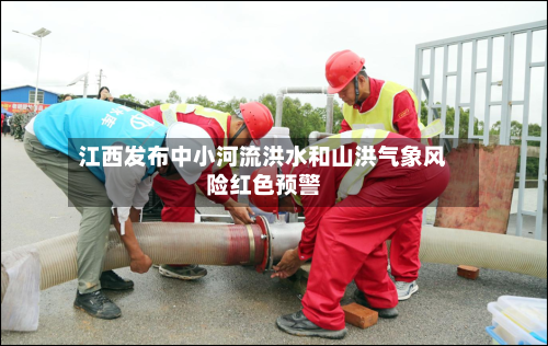 江西发布中小河流洪水和山洪气象风险红色预警-第2张图片