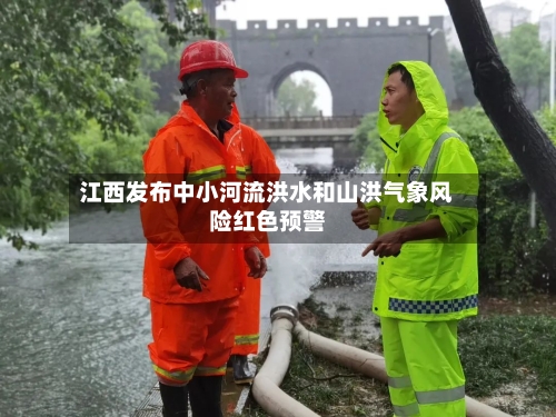 江西发布中小河流洪水和山洪气象风险红色预警