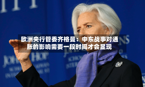 欧洲央行管委齐格曼：中东战事对通胀的影响需要一段时间才会显现