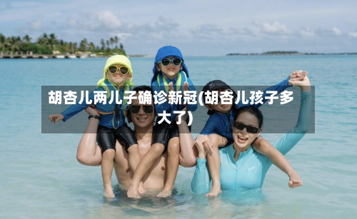 胡杏儿两儿子确诊新冠(胡杏儿孩子多大了)
