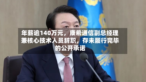 年薪逾140万元	，康希通信副总经理兼核心技术人员辞职，存未履行完毕的公开承诺-第3张图片