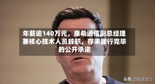 年薪逾140万元，康希通信副总经理兼核心技术人员辞职，存未履行完毕的公开承诺