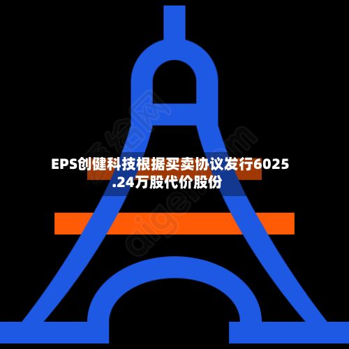 EPS创健科技根据买卖协议发行6025.24万股代价股份-第1张图片
