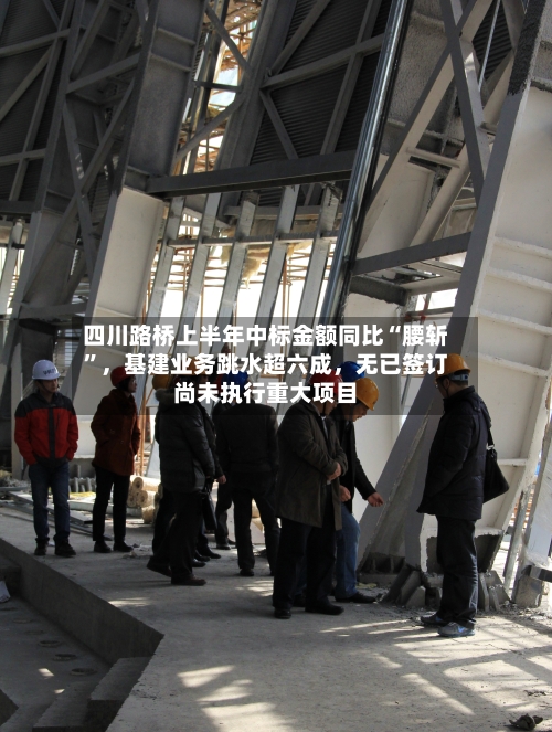 四川路桥上半年中标金额同比“腰斩	”，基建业务跳水超六成	，无已签订尚未执行重大项目-第2张图片