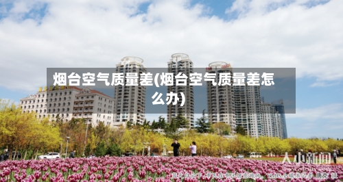 烟台空气质量差(烟台空气质量差怎么办)