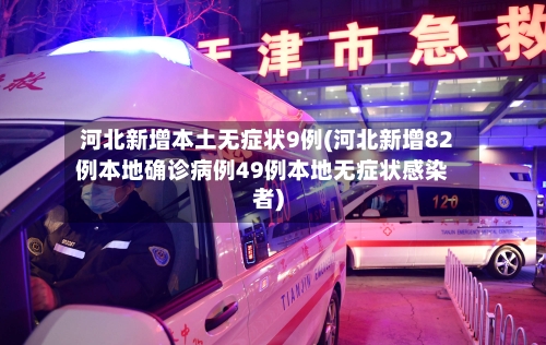 河北新增本土无症状9例(河北新增82例本地确诊病例49例本地无症状感染者)-第2张图片