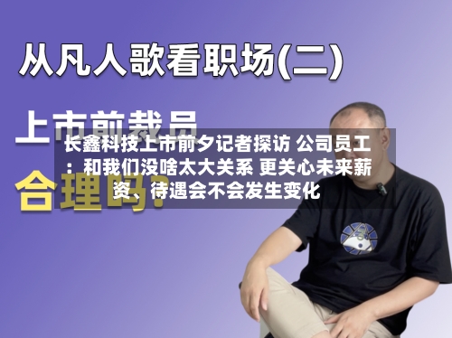 长鑫科技上市前夕记者探访 公司员工：和我们没啥太大关系 更关心未来薪资	、待遇会不会发生变化-第2张图片