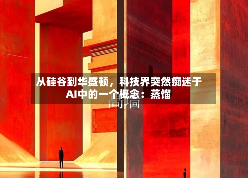 从硅谷到华盛顿	，科技界突然痴迷于AI中的一个概念：蒸馏-第1张图片