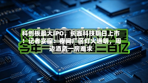 科创板最大IPO，长鑫科技明日上市！记者实探：夜间厂区灯火通明	，周边酒店一房难求-第2张图片
