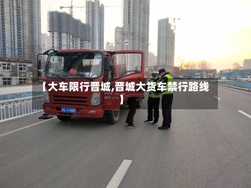 【大车限行晋城,晋城大货车禁行路线】