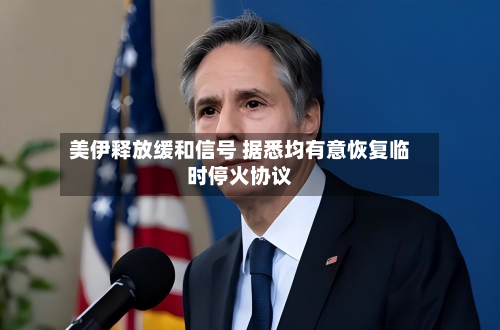 美伊释放缓和信号 据悉均有意恢复临时停火协议-第2张图片