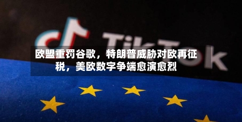欧盟重罚谷歌，特朗普威胁对欧再征税，美欧数字争端愈演愈烈-第2张图片