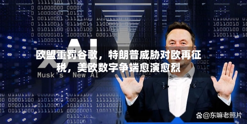 欧盟重罚谷歌	，特朗普威胁对欧再征税，美欧数字争端愈演愈烈-第3张图片