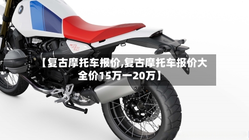 【复古摩托车报价,复古摩托车报价大全价15万一20万】