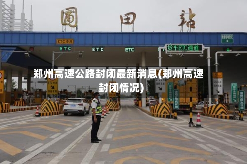 郑州高速公路封闭最新消息(郑州高速封闭情况)-第2张图片