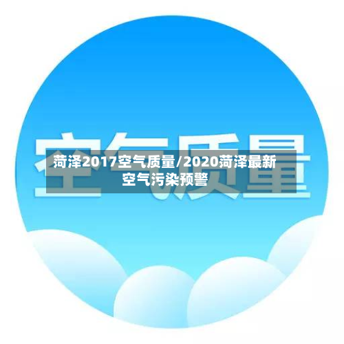 菏泽2017空气质量/2020菏泽最新空气污染预警