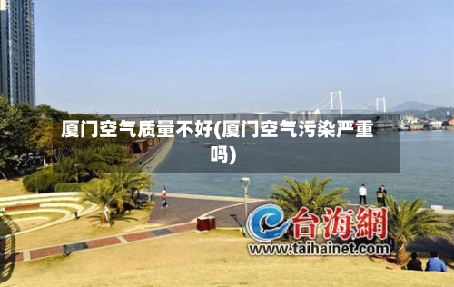 厦门空气质量不好(厦门空气污染严重吗)-第2张图片