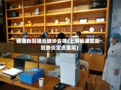 杨浦新冠肺炎确诊去哪(上海杨浦区新冠肺炎定点医院)