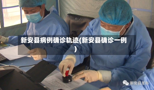 新安县病例确诊轨迹(新安县确诊一例)